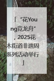 “花Young竞龙舟”，2025花木街道非遗周系列活动举行