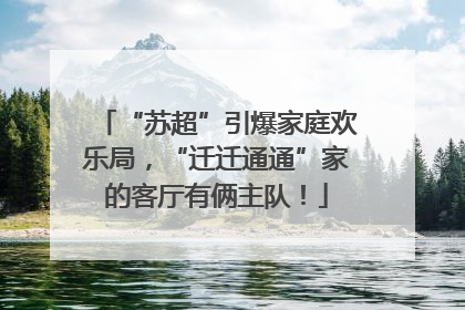 “苏超”引爆家庭欢乐局，“迁迁通通”家的客厅有俩主队！