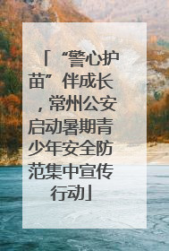 “警心护苗”伴成长，常州公安启动暑期青少年安全防范集中宣传行动