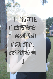 “行走的广西博物馆”系列活动启动 红色课堂进校园