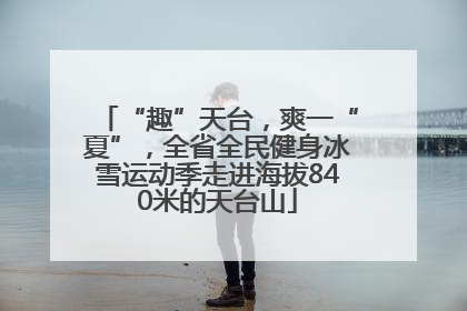 “趣”天台，爽一“夏”，全省全民健身冰雪运动季走进海拔840米的天台山
