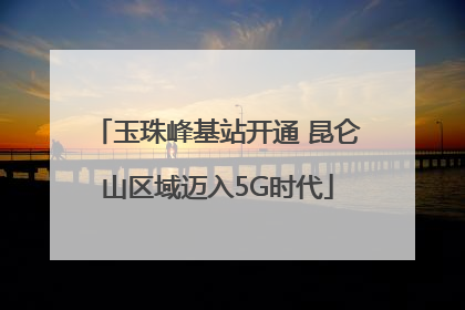玉珠峰基站开通 昆仑山区域迈入5G时代