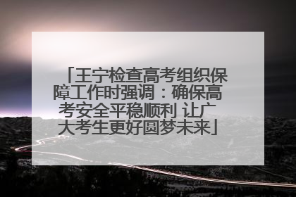 王宁检查高考组织保障工作时强调：确保高考安全平稳顺利 让广大考生更好圆梦未来