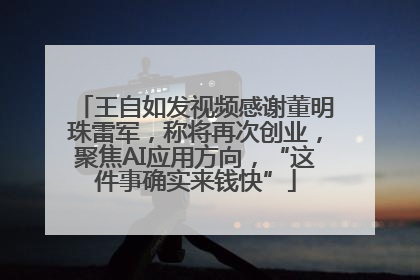 王自如发视频感谢董明珠雷军，称将再次创业，聚焦AI应用方向，“这件事确实来钱快”