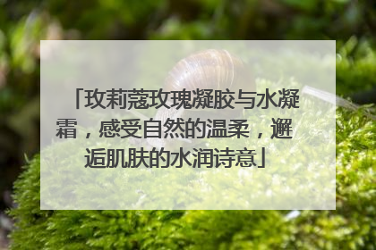 玫莉蔻玫瑰凝胶与水凝霜，感受自然的温柔，邂逅肌肤的水润诗意
