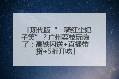 现代版“一骑红尘妃子笑”？广州荔枝玩嗨了：高铁闪送+直播带货+5折开吃