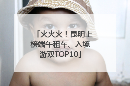 火火火！昆明上榜端午租车、入境游双TOP10