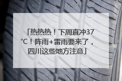 热热热！下周直冲37℃！阵雨+雷雨要来了，四川这些地方注意