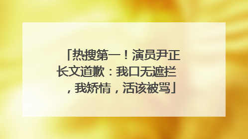 热搜第一！演员尹正长文道歉：我口无遮拦，我矫情，活该被骂