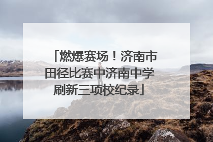 燃爆赛场！济南市田径比赛中济南中学刷新三项校纪录