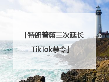 特朗普第三次延长TikTok禁令