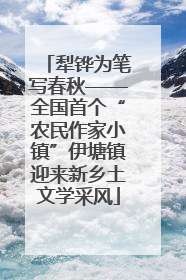 犁铧为笔写春秋——全国首个“农民作家小镇”伊塘镇迎来新乡土文学采风