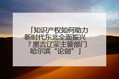 知识产权如何助力新时代东北全面振兴？黑吉辽蒙主管部门哈尔滨“论剑”