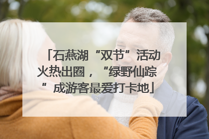 石燕湖“双节”活动火热出圈，“绿野仙踪”成游客最爱打卡地