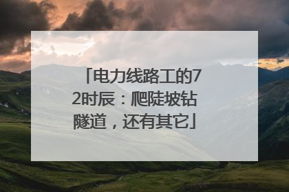 电力线路工的72时辰：爬陡坡钻隧道，还有其它