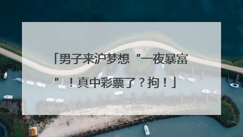 男子来沪梦想“一夜暴富”！真中彩票了？拘！