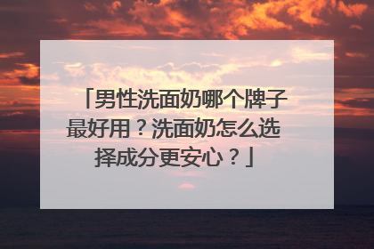 男性洗面奶哪个牌子最好用？洗面奶怎么选择成分更安心？