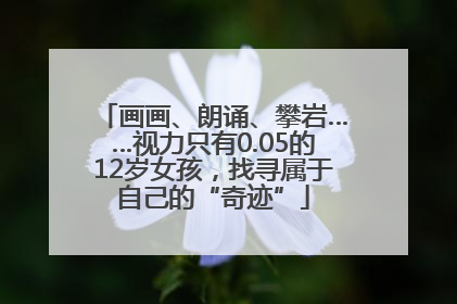 画画、朗诵、攀岩……视力只有0.05的12岁女孩，找寻属于自己的“奇迹”