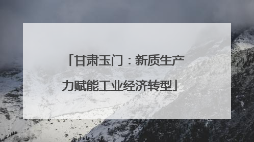 甘肃玉门：新质生产力赋能工业经济转型