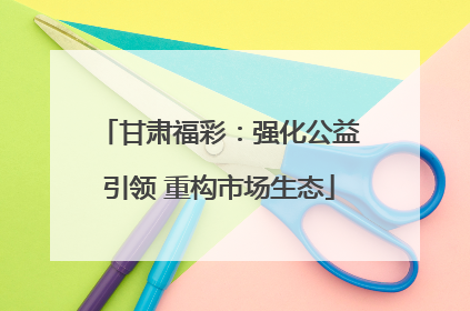 甘肃福彩：强化公益引领 重构市场生态