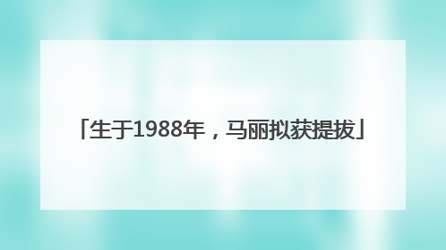 生于1988年，马丽拟获提拔
