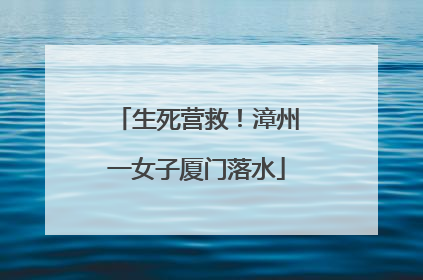 生死营救！漳州一女子厦门落水