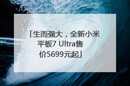 生而强大，全新小米平板7 Ultra售价5699元起
