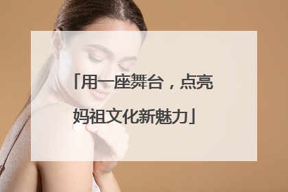 用一座舞台，点亮妈祖文化新魅力