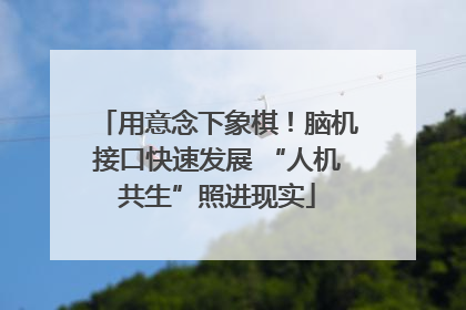 用意念下象棋！脑机接口快速发展 “人机共生”照进现实