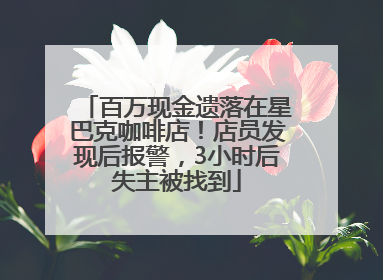 百万现金遗落在星巴克咖啡店！店员发现后报警，3小时后失主被找到