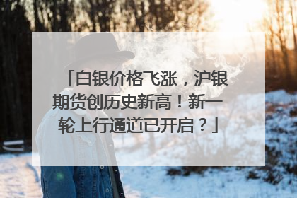 白银价格飞涨，沪银期货创历史新高！新一轮上行通道已开启？