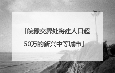 皖豫交界处将建人口超50万的新兴中等城市