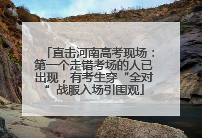 直击河南高考现场：第一个走错考场的人已出现，有考生穿“全对”战服入场引围观
