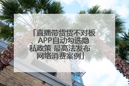 直播带货货不对板、APP自动勾选隐私政策 最高法发布网络消费案例
