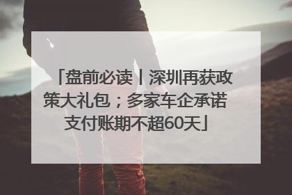 盘前必读丨深圳再获政策大礼包；多家车企承诺支付账期不超60天