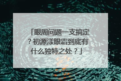 眼周问题一支搞定？初源漾眼霜到底有什么独特之处？
