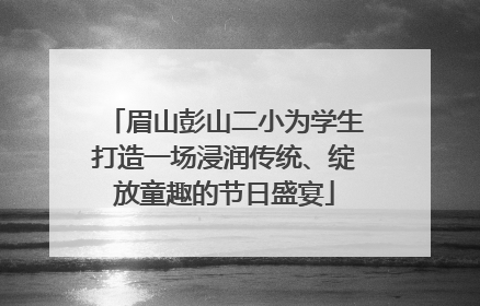 眉山彭山二小为学生打造一场浸润传统、绽放童趣的节日盛宴