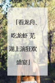 看龙舟、吃龙虾 芜湖上演狂欢盛宴
