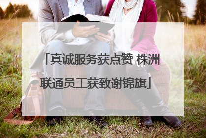 真诚服务获点赞 株洲联通员工获致谢锦旗
