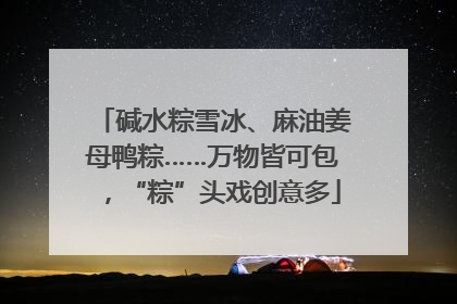 碱水粽雪冰、麻油姜母鸭粽……万物皆可包，“粽”头戏创意多
