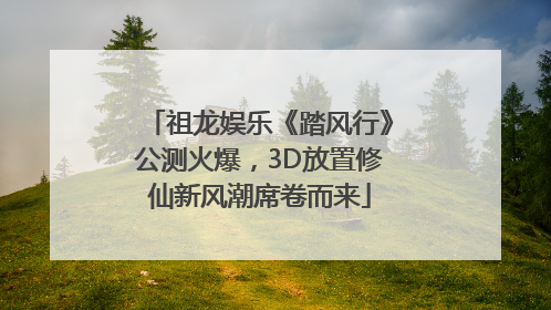 祖龙娱乐《踏风行》公测火爆，3D放置修仙新风潮席卷而来