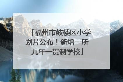 福州市鼓楼区小学划片公布！新增一所九年一贯制学校