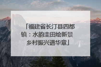 福建省长汀县四都镇：水韵圭田绘新景 乡村振兴谱华章