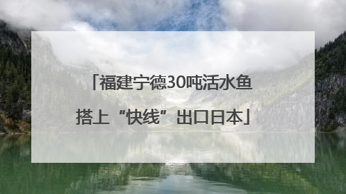 福建宁德30吨活水鱼搭上“快线”出口日本