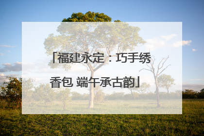 福建永定：巧手绣香包 端午承古韵