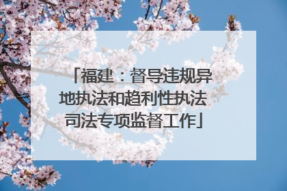 福建：督导违规异地执法和趋利性执法司法专项监督工作