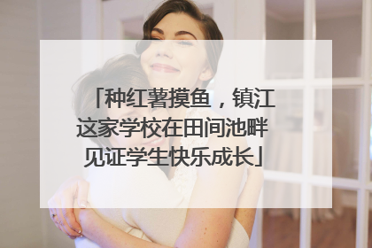 种红薯摸鱼，镇江这家学校在田间池畔见证学生快乐成长