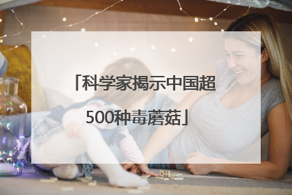 科学家揭示中国超500种毒蘑菇