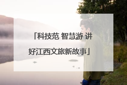 科技范 智慧游 讲好江西文旅新故事