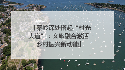 秦岭深处搭起“村光大道”：文旅融合激活乡村振兴新动能